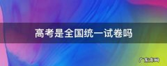 高考是全国统一试卷吗 现在高考是全国统一试卷吗