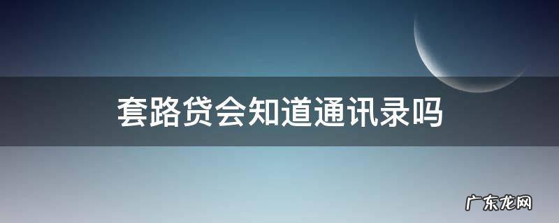 套路贷会知道通讯录吗 套路贷会一直骚扰通讯录吗