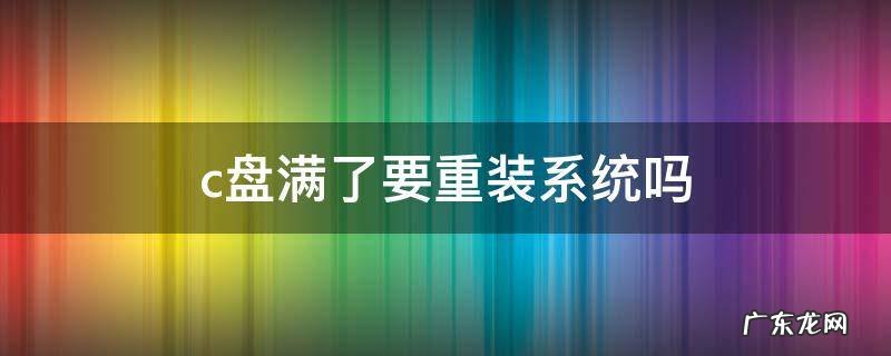 c盘满了怎么重装系统?这三招你需要知道! c盘满了要重装系统吗