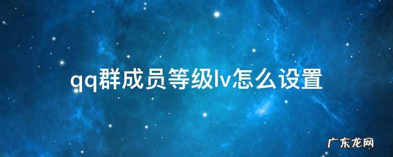 qq群成员等级lv怎么设置 qq群聊天lv等级怎么显示