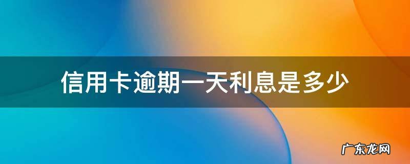 信用卡逾期一天利息是多少 一万多信用卡逾期利息是多少