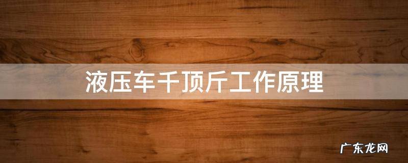 液压车千顶斤工作原理 液压千斤顶的工作原理
