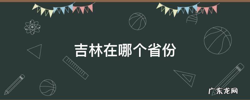 吉林在哪个省份 吉林属于哪个省