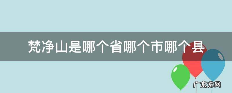 梵净山是哪个省份的 梵净山是哪个省哪个市哪个县