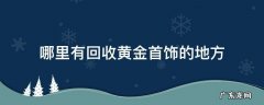 附近哪有回收黄金首饰 哪里有回收黄金首饰的地方
