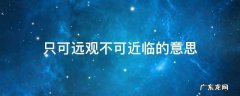 只可远观不可近临的意思 只可远观而不可近临