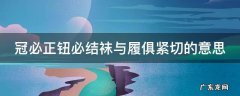 冠必正钮必结袜与履俱紧切的意思 冠必正纽必结袜与履俱紧切的意思是译文是