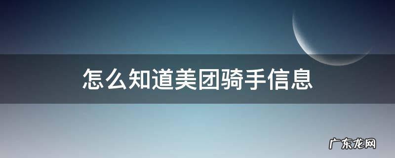 怎么知道美团骑手信息 如何查看美团骑手信息