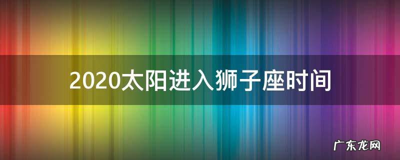 2020年的狮子座的流星什么时候出现 2020太阳进入狮子座时间