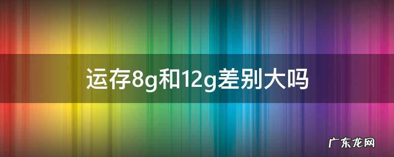 运存8g和12g差别大吗 8g和12g内存差别