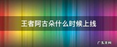 王者阿古朵什么时候出的 王者阿古朵什么时候上线