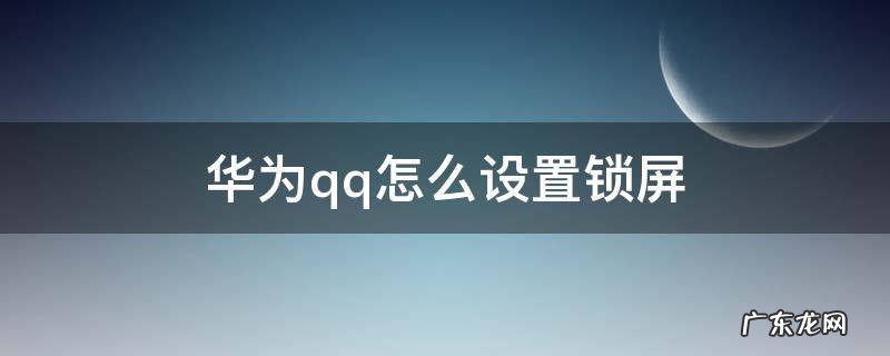 qq如何设置锁屏 华为qq怎么设置锁屏