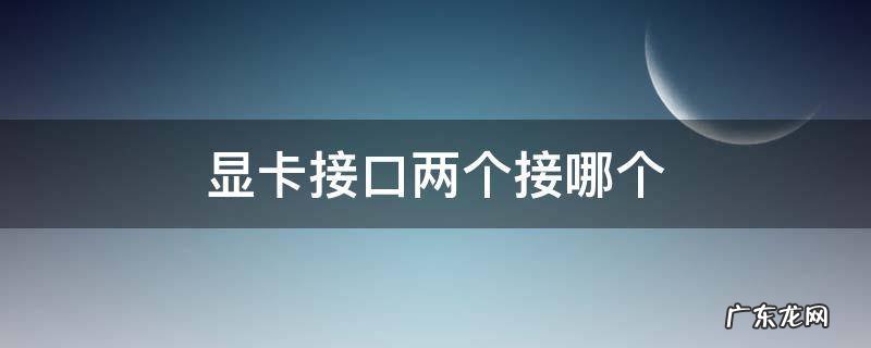 显卡接口两个接哪个 显卡两个接口有区别吗