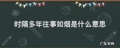 时隔多年往事如烟是什么意思 往事如烟、时隔多年!什么意思