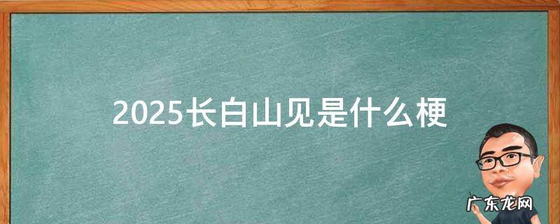 2025长白山见是什么梗 去长白山是什么梗