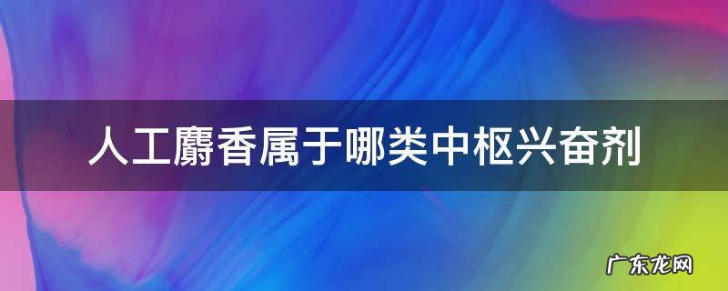 麝香含有的兴奋剂成分 人工麝香属于哪类中枢兴奋剂