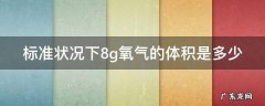 标准状况下8g氧气的体积是多少克 标准状况下8g氧气的体积是多少