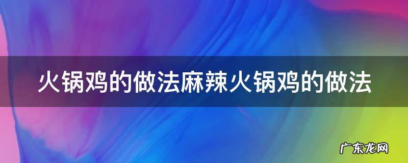 火锅鸡的做法麻辣火锅鸡的做法 麻辣火锅鸡的做法视频