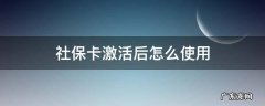 社保卡激活后怎么使用 社保卡激活后怎么使用医保
