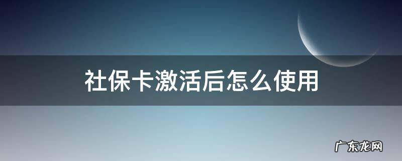 社保卡激活后怎么使用 社保卡激活后怎么使用医保