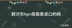 默沙东hpv疫苗是进口的吗 默沙东hpv疫苗哪里生产