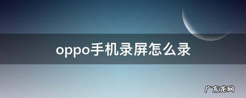 oppo手机录屏怎么录? oppo手机录屏怎么录