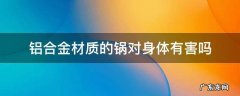 铝合金材质的锅对身体有害吗 铝合金的锅对身体不好吗