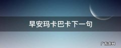 早安玛卡巴卡下一句怎么接 早安玛卡巴卡下一句
