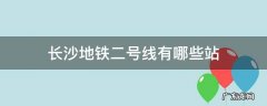 长沙地铁二号线长沙火车站 长沙地铁二号线有哪些站