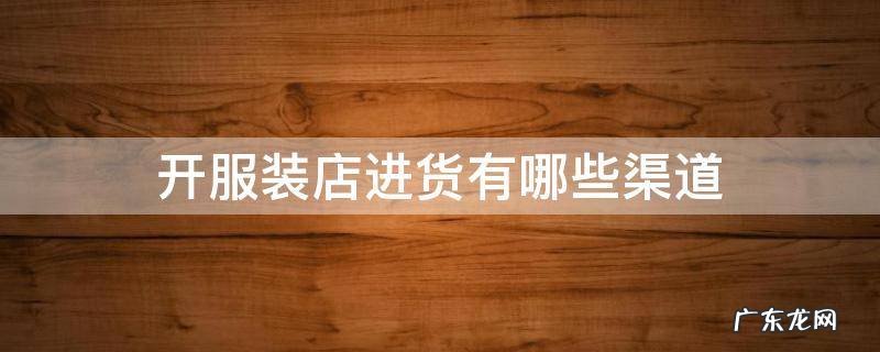 开服装店进货有哪些渠道 服装店一般都在哪里进货?有哪些进货渠道?