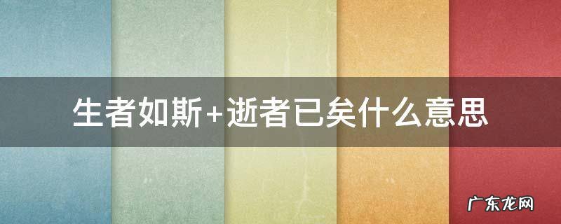 生者如斯 逝者已矣什么意思 生者如斯