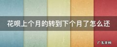 花呗上个月的转到下个月了怎么还 花呗账单转到下个月还