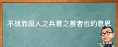 不战而屈人之兵善之善者也的意思 不战而屈人之兵善之善者也故上兵伐谋