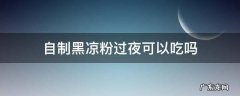 自制黑凉粉过夜可以吃吗 黑凉粉可以直接吃吗