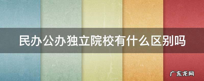 民办公办独立院校有什么区别吗 民办公办独立院校有什么区别吗学生