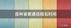 吉林省普通话报名时间2021年上半年 吉林省普通话报名时间