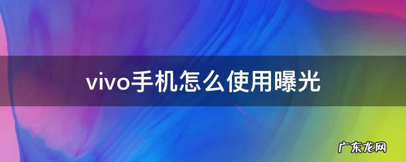 vivo手机怎么使用曝光 vivo手机如何使用曝光