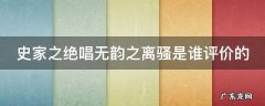 史家之绝唱无韵之离骚是对哪部史书的评价 史家之绝唱无韵之离骚是谁评价的