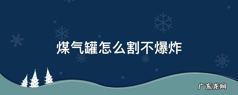 煤气罐怎么割不爆炸 煤气罐怎么割开不危险