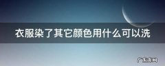 衣服染了其它颜色,用什么可以洗 衣服染了其它颜色用什么可以洗