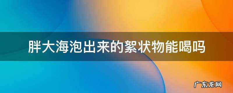胖大海泡出来的絮状物能喝吗 胖大海泡水里面的颗粒可以吃吗