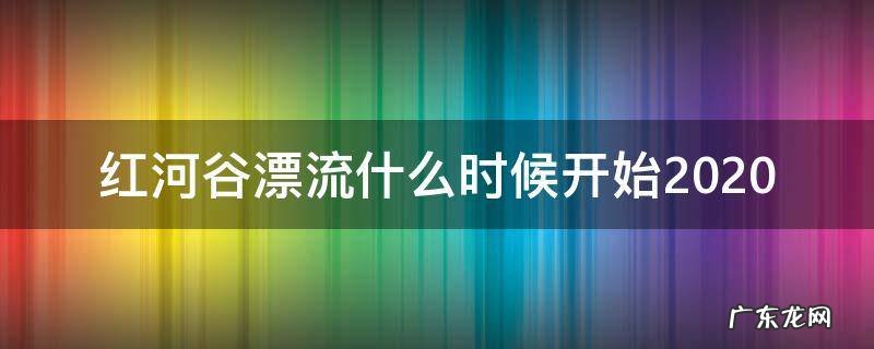 红河谷漂流什么时候开始2020 红河谷漂流什么时候开始
