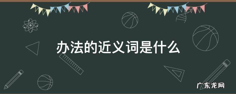 办法的近义词是什么 办法的近义词是什么(最佳答案