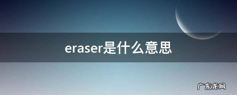 eraser是什么意思 eraser是什么意思翻译成中文