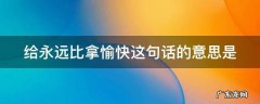 给永远比拿愉快这句话的意思是啥 给永远比拿愉快这句话的意思是