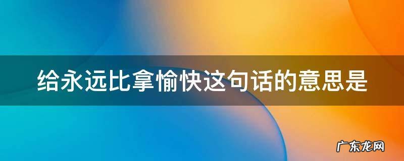 给永远比拿愉快这句话的意思是啥 给永远比拿愉快这句话的意思是