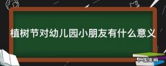 植树节对幼儿园小朋友有什么意义 幼儿园植树节好处