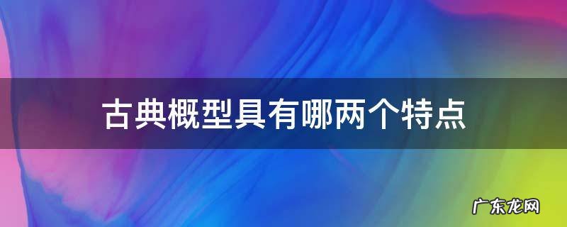 古典概型应该满足哪些特征 古典概型具有哪两个特点