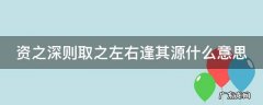 资之源,则取之左右逢其源 资之深则取之左右逢其源什么意思