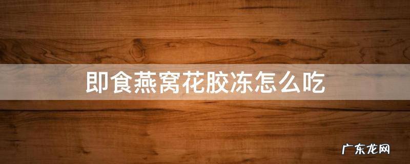 即食燕窝花胶冻怎么吃 即食燕窝怎么用